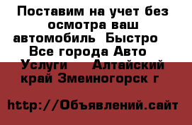 Поставим на учет без осмотра ваш автомобиль. Быстро. - Все города Авто » Услуги   . Алтайский край,Змеиногорск г.